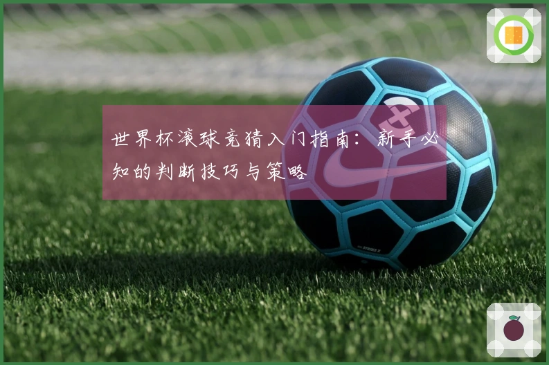 世界杯滚球竞猜入门指南：新手必知的判断技巧与策略