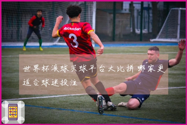 世界杯滚球买球平台大比拼 哪家更适合球迷投注