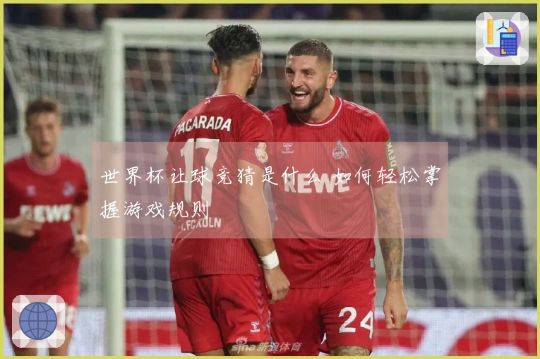 世界杯让球竞猜是什么 如何轻松掌握游戏规则