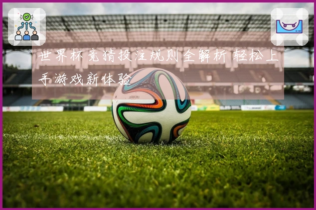 世界杯竞猜投注规则全解析 轻松上手游戏新体验