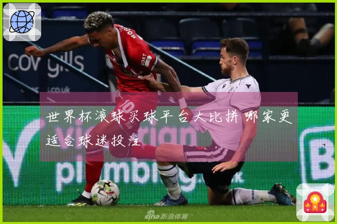 世界杯滚球买球平台大比拼 哪家更适合球迷投注