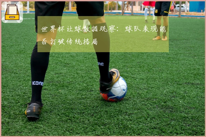 世界杯让球数据观察：球队表现能否打破传统格局