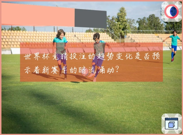 世界杯竞猜投注的趋势变化是否预示着新赛季的暗流涌动？
