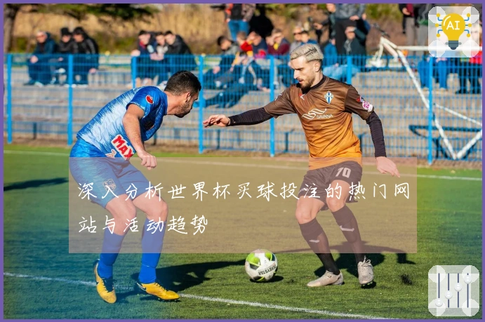 深入分析世界杯买球投注的热门网站与活动趋势