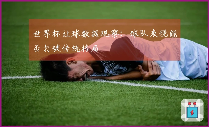 世界杯让球数据观察：球队表现能否打破传统格局