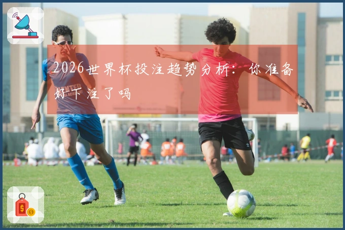 2026世界杯投注趋势分析：你准备好下注了吗